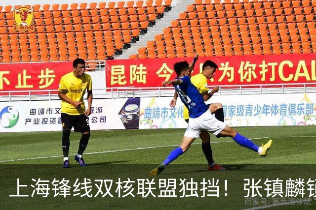 上海锋线双核联盟独挡！张镇麟锁死小外攻守齐爆，李弘权万金油！