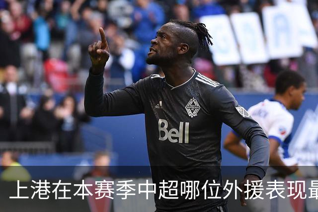 上港在本赛季中超哪位外援表现最好！让很多球迷都直言是这位王牌