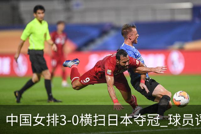 中国女排3-0横扫日本夺冠 球员评价：5人优秀，4人及格，1人低迷