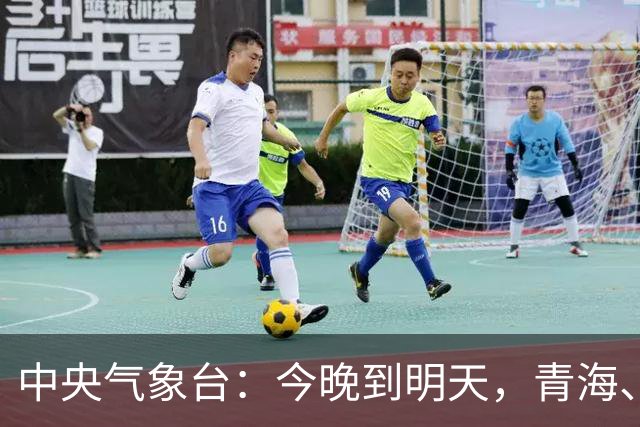 中央气象台：今晚到明天，青海、陕西、河南、湖北、四川、黑龙江等地有中到大雨，局地暴雨；吉林、河北、重庆等局地将有雷暴大风或冰雹