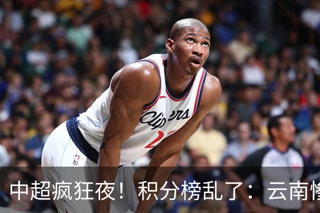 中超疯狂夜！积分榜乱了：云南惨败，申花以下克上，五队仅差4分