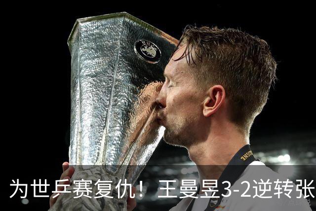 为世乒赛复仇！王曼昱3-2逆转张本美和取关键分 世界第一打破心魔