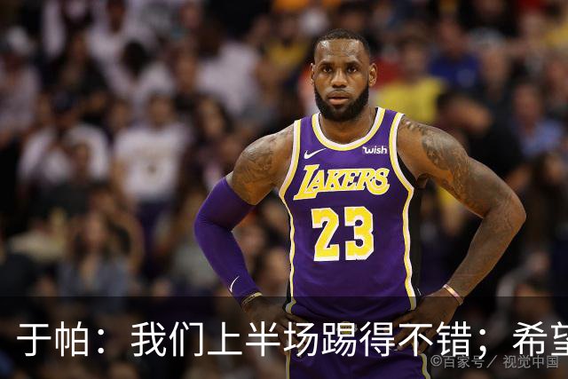 于帕：我们上半场踢得不错；希望凯恩或者我的一位朋友拿金球