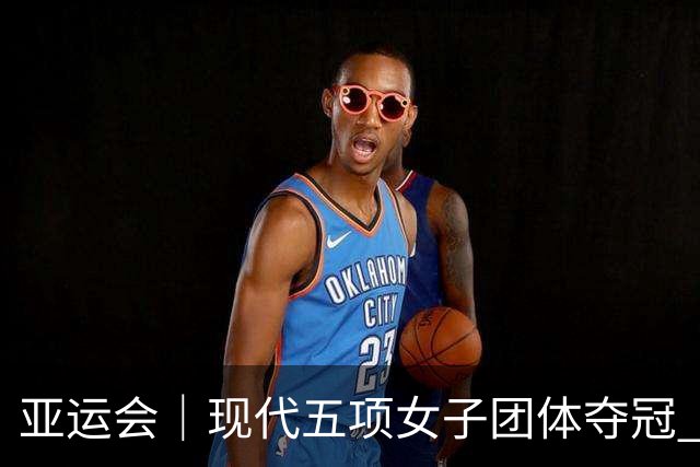 亚运会｜现代五项女子团体夺冠 中国代表团收获首金