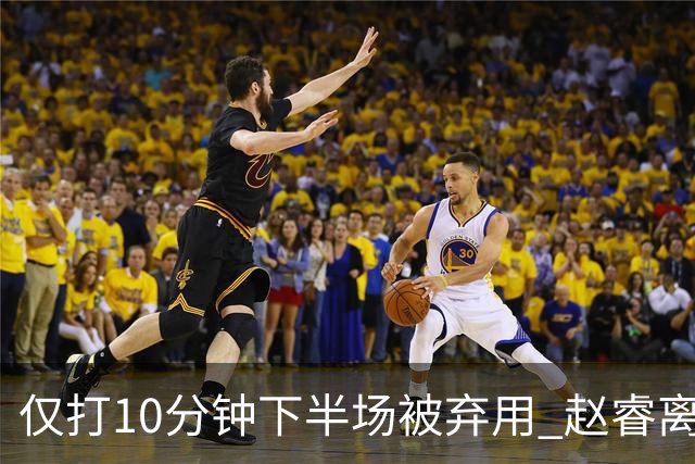 仅打10分钟下半场被弃用 赵睿离奇2失误后离场
