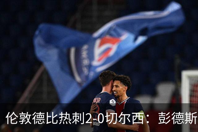 伦敦德比热刺2-0切尔西：彭德斯乌龙终结切尔西颓势
