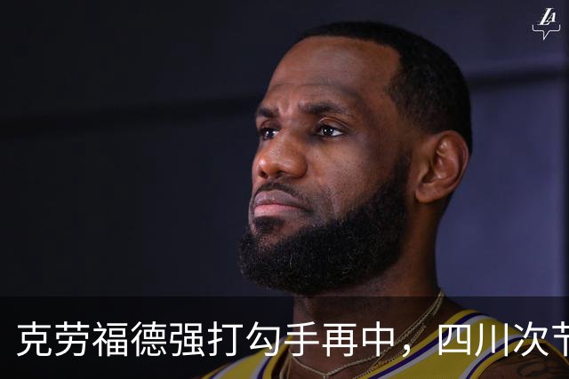 克劳福德强打勾手再中，四川次节领先吉林9分