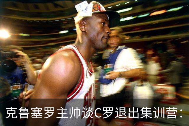 克鲁塞罗主帅谈C罗退出集训营：有人发号施令就必须有人服从