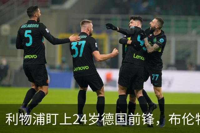 利物浦盯上24岁德国前锋，布伦特福德放话：不给大合同别谈
