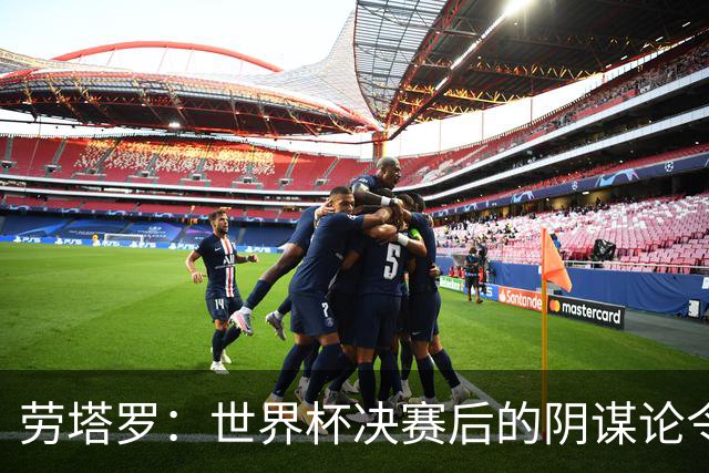 劳塔罗：世界杯决赛后的阴谋论令人恼火，我主动承担伤病的风险