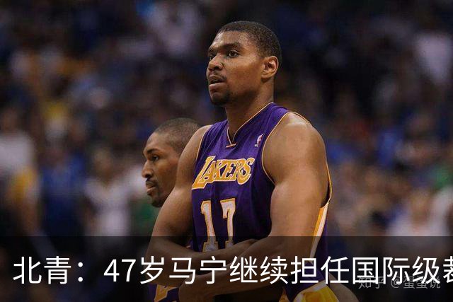 北青：47岁马宁继续担任国际级裁判，麦麦提江首度入围国际级裁判