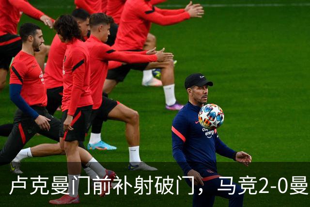 卢克曼门前补射破门，马竞2-0曼联