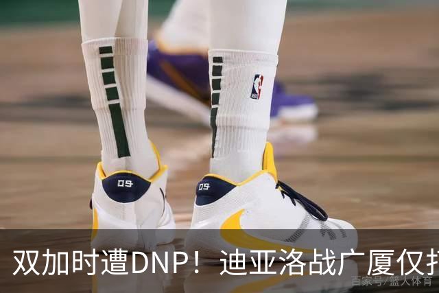 双加时遭DNP！迪亚洛战广厦仅打13分钟多位列外援出场时间倒数