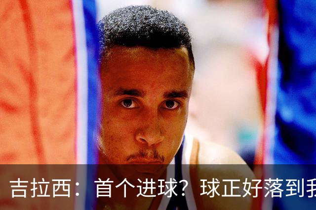 吉拉西：首个进球？球正好落到我这里，我只是顺势完成了射门
