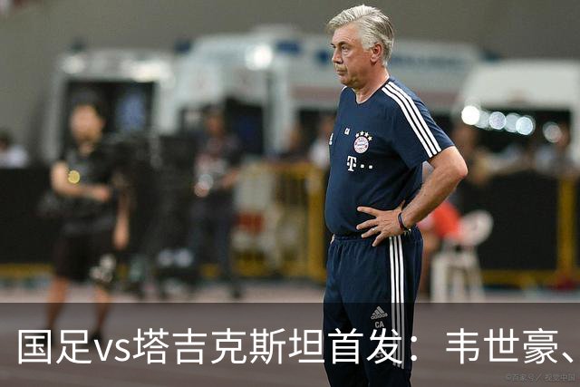 国足vs塔吉克斯坦首发：韦世豪、刘洋先发，布尼亚明、黄晟豪出战