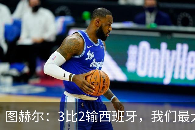 图赫尔：3比2输西班牙，我们最大的威胁是自己
