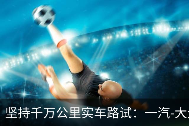 坚持千万公里实车路试：一汽-大众用“德系死磕”回应速成造车风潮