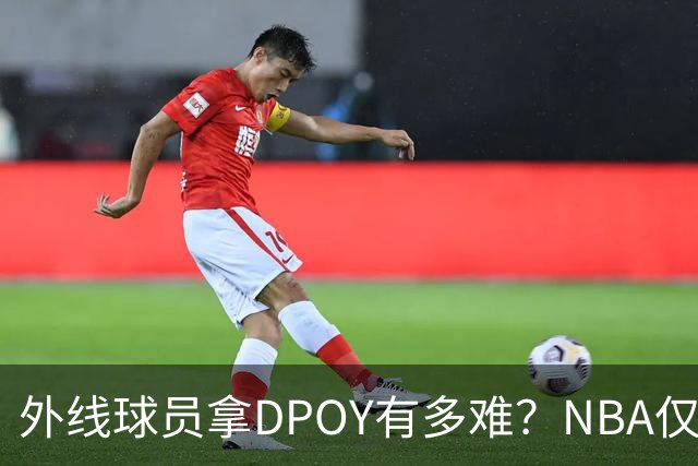 外线球员拿DPOY有多难？NBA仅8人做到，乔丹太强，莱昂纳德两次