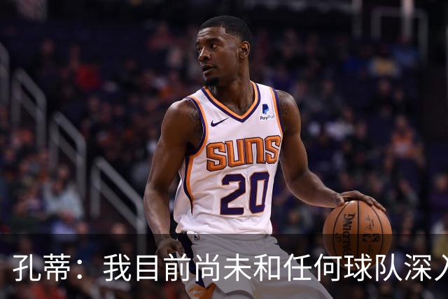 孔蒂：我目前尚未和任何球队深入谈判，关于我要全面掌控球队的传言不实
