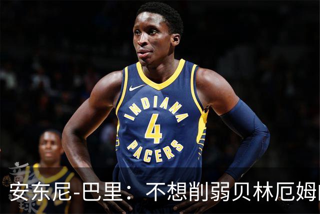 安东尼-巴里：不想削弱贝林厄姆的火焰，这是他性格的一部分