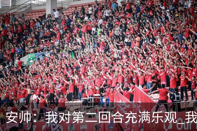 安帅：我对第二回合充满乐观 我们有5万球迷支持
