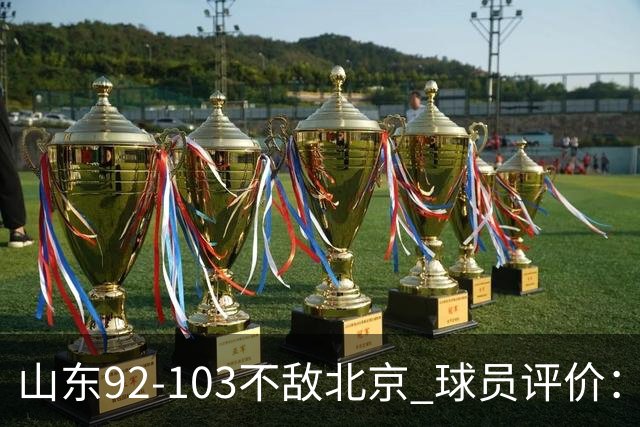 山东92-103不敌北京 球员评价：2人优秀，4人及格，5人低迷