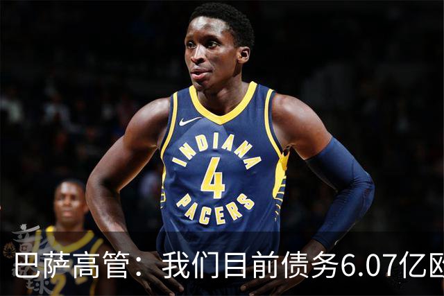 巴萨高管：我们目前债务6.07亿欧；已连续三年实现常规经营盈利