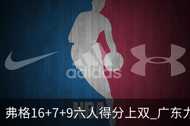 弗格16+7+9六人得分上双 广东力克广厦获赛季首胜