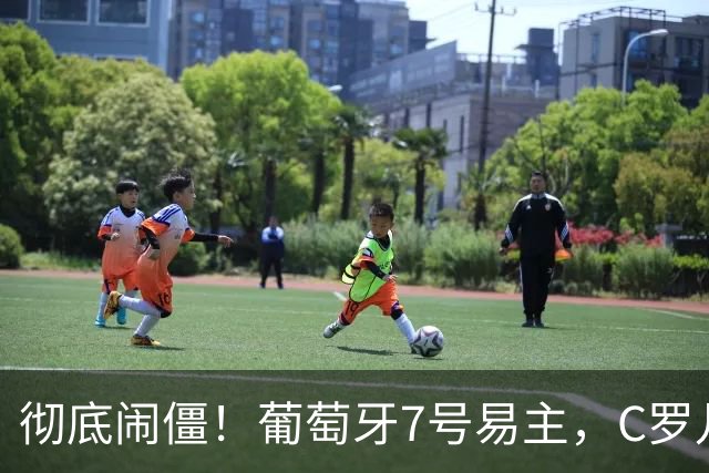 彻底闹僵！葡萄牙7号易主，C罗儿子落选U16，好友：C罗非常不满