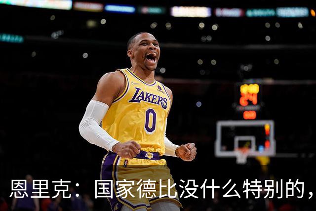 恩里克：国家德比没什么特别的，关键是保持冷静和平常心备战