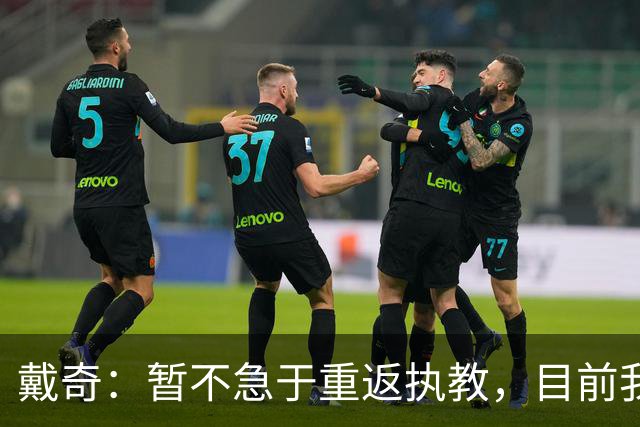 戴奇：暂不急于重返执教，目前我很享受评论员工作