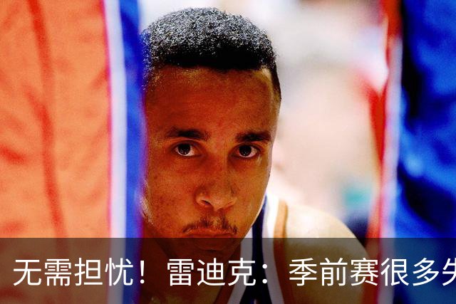 无需担忧！雷迪克：季前赛很多失误都是因为东契奇或里夫斯不在场