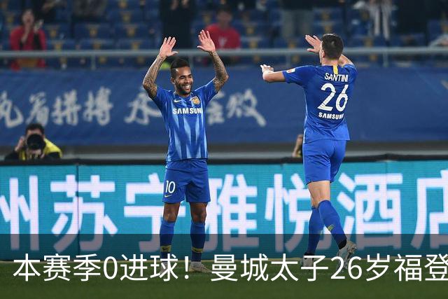 本赛季0进球！曼城太子26岁福登身价跌至6500万，不到巅峰期一半