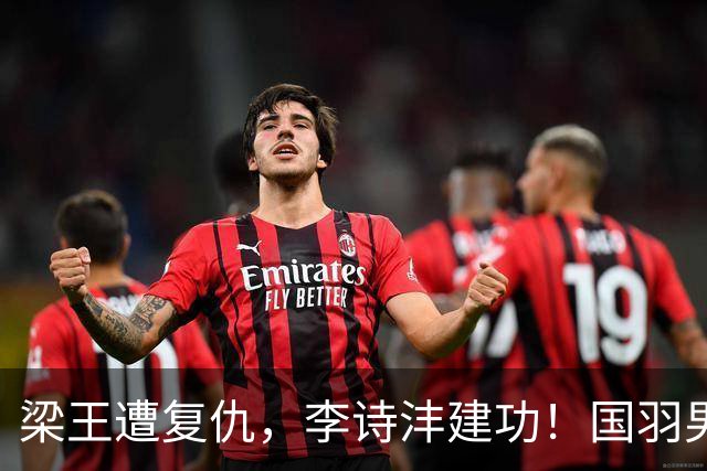 梁王遭复仇，李诗沣建功！国羽男团挺进亚运决赛！附女团决赛对阵