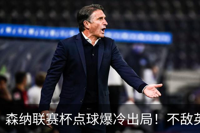 森纳联赛杯点球爆冷出局！不敌英乙球队，替补阵容集体拉胯！