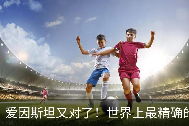 爱因斯坦又对了！世界上最精确的时钟：低1毫米时间也会变慢