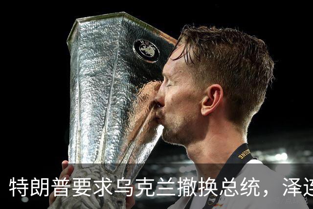 特朗普要求乌克兰撤换总统，泽连斯基面临三重压力