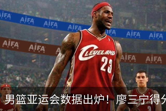 男篮亚运会数据出炉！廖三宁得分助攻队内第一，胡明轩场均6分