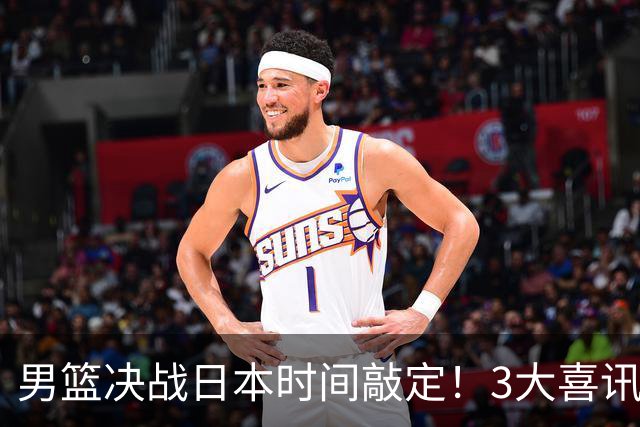 男篮决战日本时间敲定！3大喜讯+1致命坏消息，918硬仗揪心