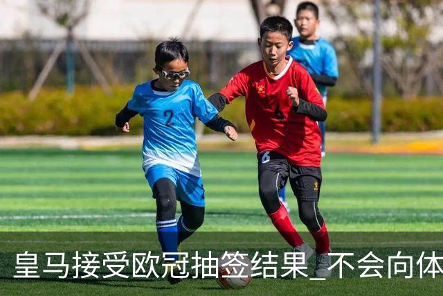 皇马接受欧冠抽签结果 不会向体育仲裁法庭申诉