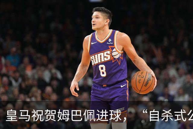 皇马祝贺姆巴佩进球，“自杀式公关”炸了！