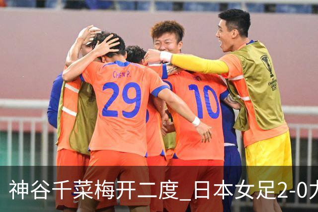 神谷千菜梅开二度 日本女足2-0力克韩国挺进亚运会决赛