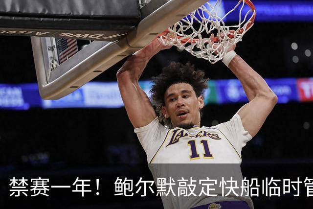 禁赛一年！鲍尔默敲定快船临时管理人，竟让律师接管球队