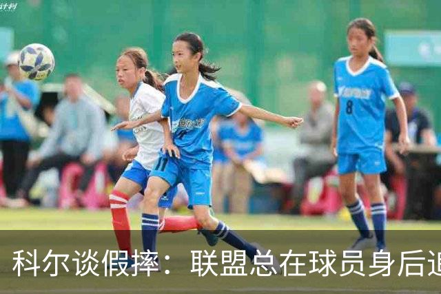科尔谈假摔：联盟总在球员身后追，我们该叫“不扯淡协会”