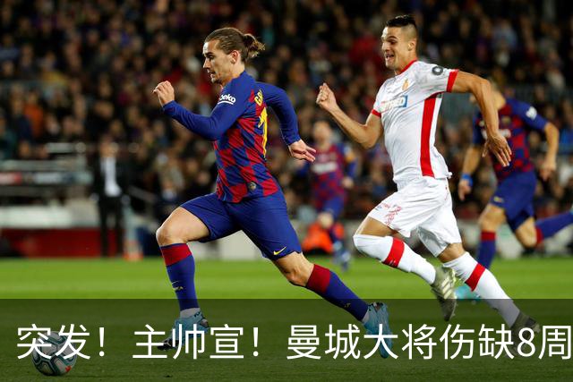 突发！主帅宣！曼城大将伤缺8周