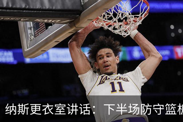 纳斯更衣室讲话：下半场防守篮板出色，我们配得上胜利