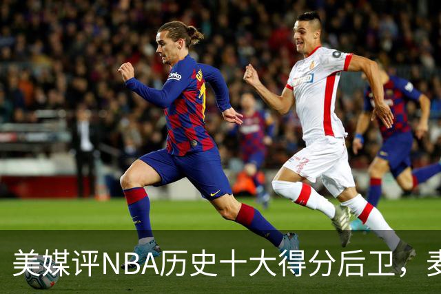 美媒评NBA历史十大得分后卫，麦迪上榜，哈登仅第5，第1无悬念