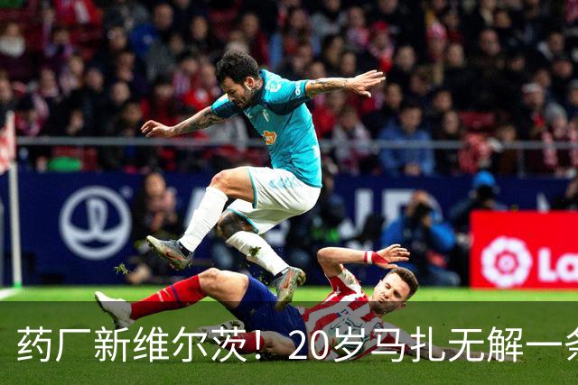 药厂新维尔茨！20岁马扎无解一条龙助攻+传射，3球3助身价5000万