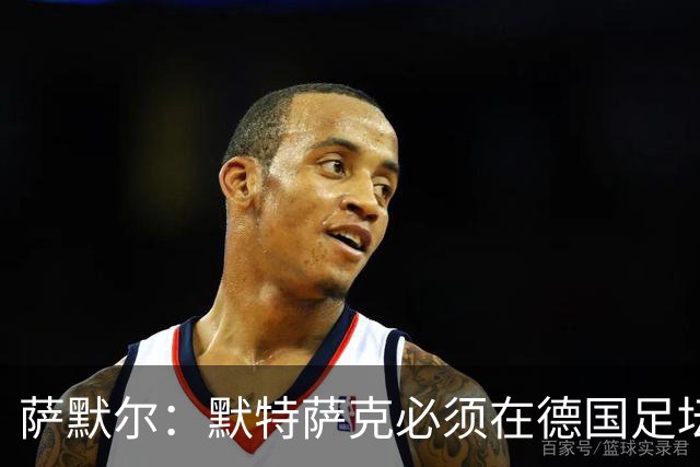 萨默尔：默特萨克必须在德国足坛推进改革，我欣赏他的人格魅力