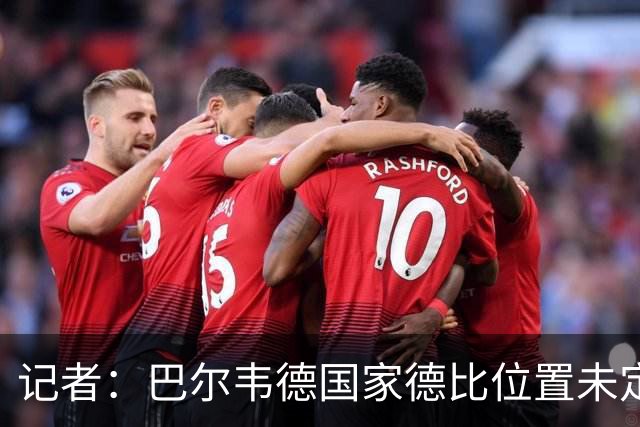 记者：巴尔韦德国家德比位置未定，穆里尼奥也尚未决定首发